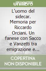 L'uomo del sidecar. Memoria per Riccardo Orciani. Un fanese con Sacco e Vanzetti tra emigrazione e anarchia