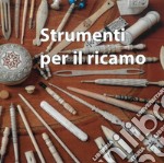 Antichi strumenti per cucire e ricamare. Accessori d'osso e d'avorio, a volte curiosi, ma un tempo sempre inseparabili compagni delle ore di lavoro e di emancipazione personale delle donne di tutto il mondo libro