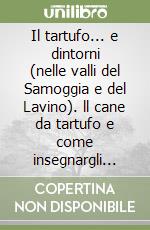 Il tartufo... e dintorni (nelle valli del Samoggia e del Lavino). ll cane da tartufo e come insegnargli cosa libro