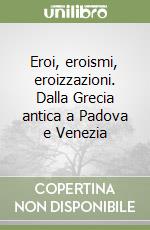 Eroi, eroismi, eroizzazioni. Dalla Grecia antica a Padova e Venezia libro