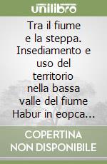 Tra il fiume e la steppa. Insediamento e uso del territorio nella bassa valle del fiume Habur in eopca neo-assira