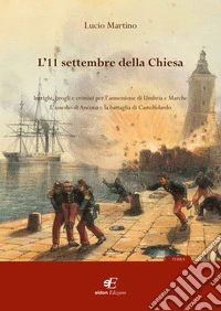 L'11 settembre della Chiesa intrighi, brogli e crimini per l'annessione di Umbria e Marche. L'assedio di Ancona e la battaglia di Castelfidardo