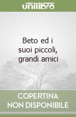 Beto ed i suoi piccoli, grandi amici libro