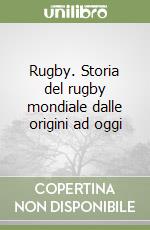 Rugby. Storia del rugby mondiale dalle origini ad oggi