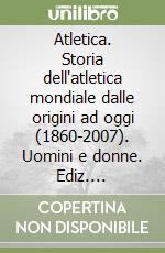 Atletica. Storia dell'atletica mondiale dalle origini ad oggi (1860-2007). Uomini e donne. Ediz. illustrata libro