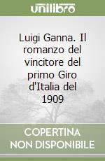 Luigi Ganna. Il romanzo del vincitore del primo Giro d'Italia del 1909 libro