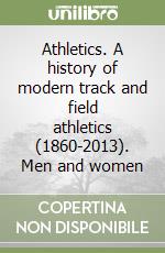 Athletics. A history of modern track and field athletics (1860-2013). Men and women libro