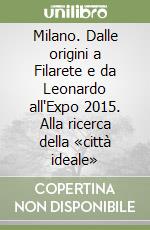 Milano. Dalle origini a Filarete e da Leonardo all'Expo 2015. Alla ricerca della «città ideale» libro