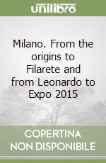 Milano. From the origins to Filarete and from Leonardo to Expo 2015 libro