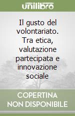 Il gusto del volontariato. Tra etica, valutazione partecipata e innovazione sociale libro