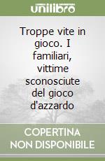 Troppe vite in gioco. I familiari, vittime sconosciute del gioco d'azzardo libro