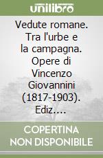 Vedute romane. Tra l'urbe e la campagna. Opere di Vincenzo Giovannini (1817-1903). Ediz. illustrata libro