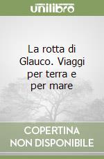 La rotta di Glauco. Viaggi per terra e per mare libro