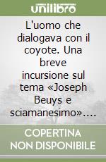 L'uomo che dialogava con il coyote. Una breve incursione sul tema «Joseph Beuys e sciamanesimo». Ediz. illustrata libro