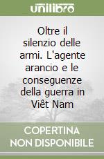 Oltre il silenzio delle armi. L'agente arancio e le conseguenze della guerra in Viêt Nam libro