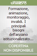 Formazione, animazione, monitoraggio, invalidi. I principali bisogni dell'anziano istituzionalizzato e la relazione con l'animatore sociale libro