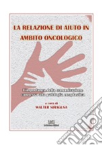 La relazione di aiuto in ambito oncologico. L'importanza della comunicazione connessa alla patologia neoplastica libro