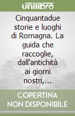 Cinquantadue storie e luoghi di Romagna. La guida che raccoglie, dall'antichità ai giorni nostri, personaggi, luoghi ed eventi che hanno «fatto» la Romagna libro