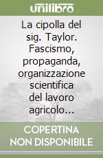 La cipolla del sig. Taylor. Fascismo, propaganda, organizzazione scientifica del lavoro agricolo (1926-1935) libro