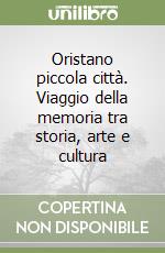 Oristano piccola città. Viaggio della memoria tra storia, arte e cultura libro