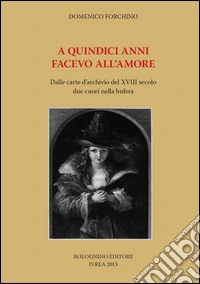 A quindici anni facevo all'amore. Dalle carte d'archivio del XVIII secolo due cuori nella bufera libro