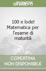 100 e lode! Matematica per l'esame di maturità libro