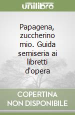 Papagena, zuccherino mio. Guida semiseria ai libretti d'opera libro