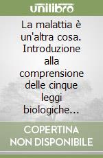 La malattia è un'altra cosa. Introduzione alla comprensione delle cinque leggi biologiche scoperte dal Dr. Ryke Geer Hamer libro