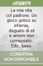 La mia vita col padrone. Un gioco gotico su infamia, disgusto di sè e amore non corrisposto. Ediz. lusso libro