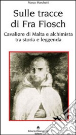 Sulle tracce di fra Fiosch. Cavalieri di Malta e alchimista tra storia e leggenda libro