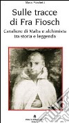 Sulle tracce di fra Fiosch. Cavalieri di Malta e alchimista tra storia e leggenda libro