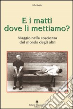 E i matti dove li mettiamo? Viaggio nella coscienza del mondo degli altri libro