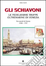 Gli schiavoni. Le fedelissime truppe oltremarine di Venezia. Tre secoli di storia 1500-1797