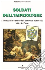 Soldati dell'imperatore. I lombardo-veneti dell'esercito austriaco (1814-1866) libro