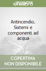 Antincendio. Sistemi e componenti ad acqua libro