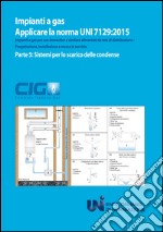 Applicare la norma UNI 7128:2015. Impianti a gas per uso domestico e similare alimentati da rete di distribuzione. Progettazione, installazione e messa in servizio. Vol. 5: Sistemi per lo scarico delle condense libro