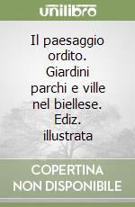 Il paesaggio ordito. Giardini parchi e ville nel biellese. Ediz. illustrata