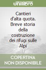 Cantieri d'alta quota. Breve storia della costruzione dei rifugi sulle Alpi