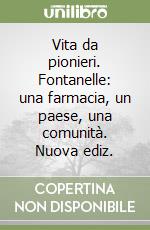 Vita da pionieri. Fontanelle: una farmacia, un paese, una comunità. Nuova ediz. libro