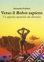 Verso il robot sapiens. Un approccio umanistico alla cibernetica. Ediz. illustrata libro