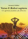 Verso il robot sapiens. Un approccio umanistico alla cibernetica. Ediz. illustrata libro