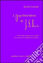 L'Orgelbüchlein di Johann Sebastian Bach. Guida alla comprensione, analisi ed esecuzione del capolavoro bachiano