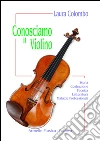 Conosciamo il violino. Storia, costruzione, tecnica, letteratura, malattie professionali libro di Colombo Laura