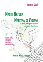 Madre natura maestra di violino. La tecnica, fondamentale del violino insegnata da madre natura. Silenzi, suoni, vibrazioni, fra fronde, farfalle e fiori