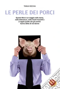 Le perle dei porci. Questo libro è un viaggio nella storia, nella letteratura, nelle menti maschili e ci regala quello che gli uomini hanno detto di noi donne libro