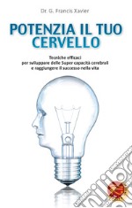 Potenzia il tuo cervello. Tecniche efficaci per sviluppare delle super capacità cerebrali e raggiungere il successo nella vita libro