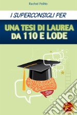 I superconsigli per una tesi di laurea da 100 e lode libro