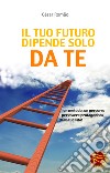 Il tuo futuro dipende solo da te. Un metodo, un percorso per essere protagonista della tua vita! libro