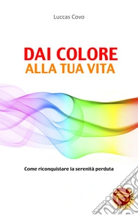 Dai colore alla tua vita. Come riconquistare la serenità perduta libro