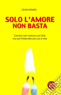 Solo l'amore non basta. L'amore non matura con l'età, ma con l'intensità con cui si vive libro